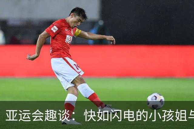 亚运会趣谈：快如闪电的小孩姐与她的逗趣人生