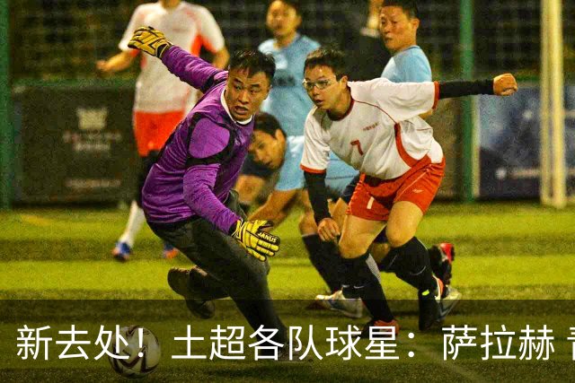 新去处！土超各队球星：萨拉赫 青木 DV9 坎特 特罗萨德 萨内...